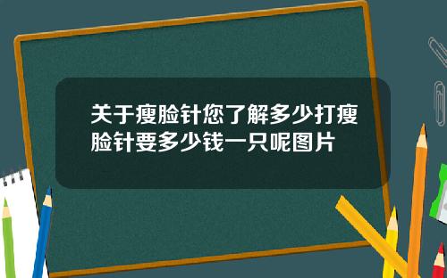 关于瘦脸针您了解多少打瘦脸针要多少钱一只呢图片