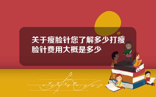 关于瘦脸针您了解多少打瘦脸针费用大概是多少
