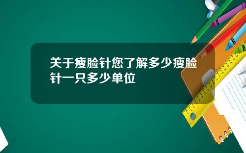 关于瘦脸针您了解多少瘦脸针一只多少单位