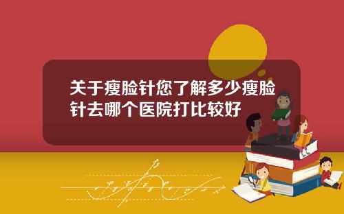 关于瘦脸针您了解多少瘦脸针去哪个医院打比较好