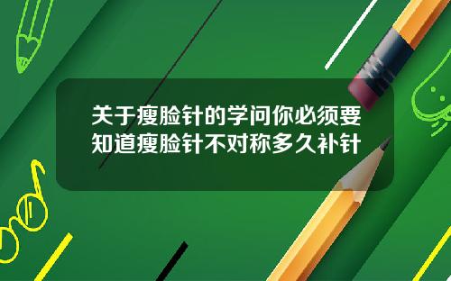 关于瘦脸针的学问你必须要知道瘦脸针不对称多久补针