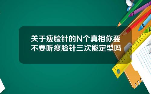 关于瘦脸针的N个真相你要不要听瘦脸针三次能定型吗