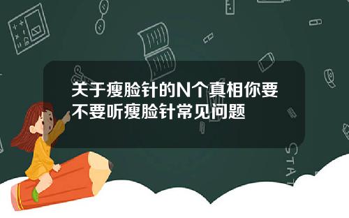 关于瘦脸针的N个真相你要不要听瘦脸针常见问题