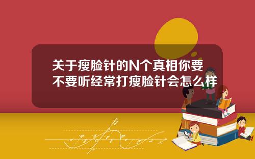 关于瘦脸针的N个真相你要不要听经常打瘦脸针会怎么样