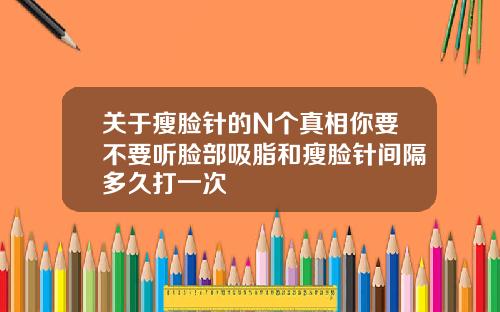 关于瘦脸针的N个真相你要不要听脸部吸脂和瘦脸针间隔多久打一次