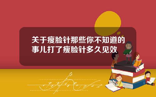 关于瘦脸针那些你不知道的事儿打了瘦脸针多久见效