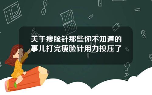 关于瘦脸针那些你不知道的事儿打完瘦脸针用力按压了