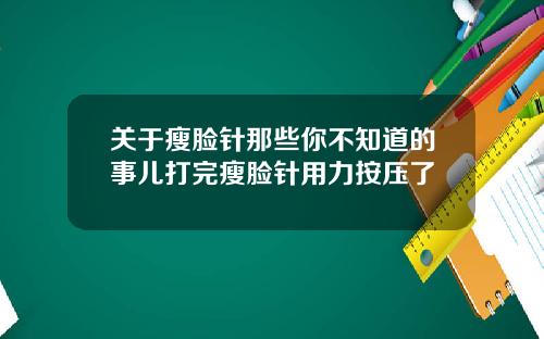 关于瘦脸针那些你不知道的事儿打完瘦脸针用力按压了