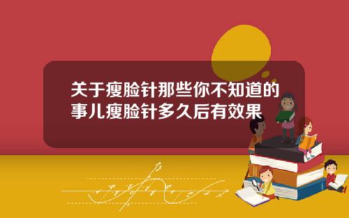 关于瘦脸针那些你不知道的事儿瘦脸针多久后有效果