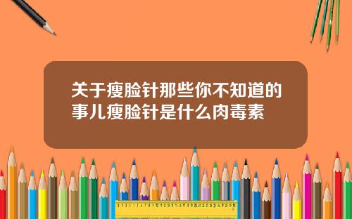 关于瘦脸针那些你不知道的事儿瘦脸针是什么肉毒素
