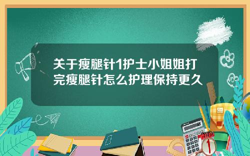 关于瘦腿针1护士小姐姐打完瘦腿针怎么护理保持更久