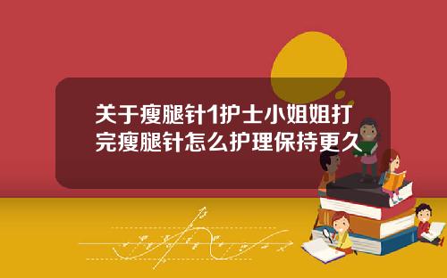 关于瘦腿针1护士小姐姐打完瘦腿针怎么护理保持更久