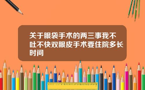 关于眼袋手术的两三事我不吐不快双眼皮手术要住院多长时间