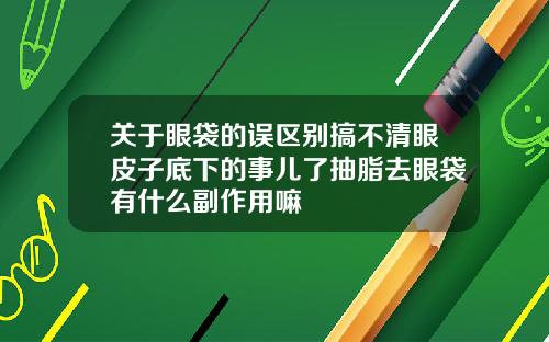 关于眼袋的误区别搞不清眼皮子底下的事儿了抽脂去眼袋有什么副作用嘛