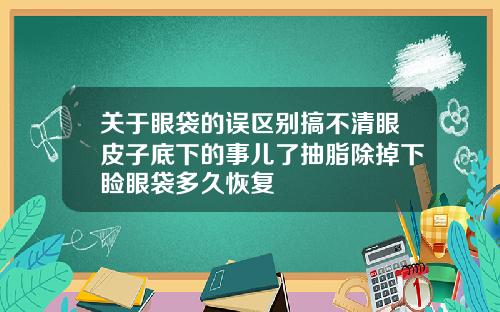 关于眼袋的误区别搞不清眼皮子底下的事儿了抽脂除掉下睑眼袋多久恢复