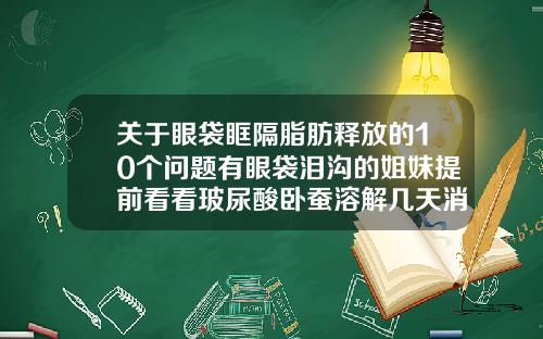 关于眼袋眶隔脂肪释放的10个问题有眼袋泪沟的姐妹提前看看玻尿酸卧蚕溶解几天消肿