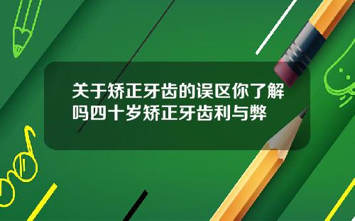 关于矫正牙齿的误区你了解吗四十岁矫正牙齿利与弊