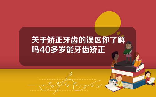 关于矫正牙齿的误区你了解吗40多岁能牙齿矫正