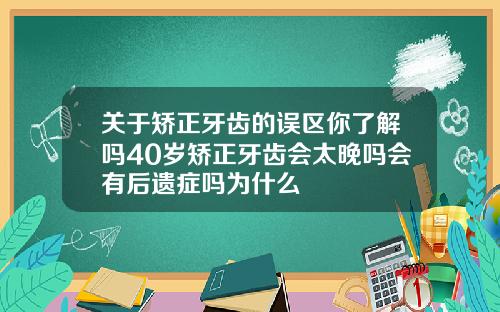 关于矫正牙齿的误区你了解吗40岁矫正牙齿会太晚吗会有后遗症吗为什么