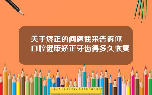 关于矫正的问题我来告诉你口腔健康矫正牙齿得多久恢复