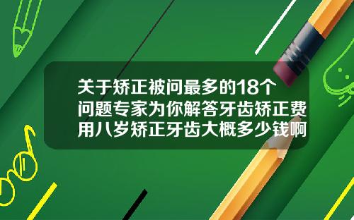 关于矫正被问最多的18个问题专家为你解答牙齿矫正费用八岁矫正牙齿大概多少钱啊