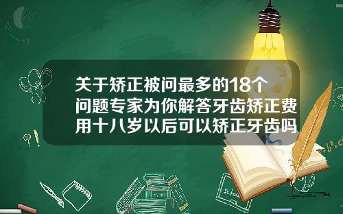 关于矫正被问最多的18个问题专家为你解答牙齿矫正费用十八岁以后可以矫正牙齿吗