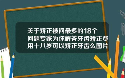 关于矫正被问最多的18个问题专家为你解答牙齿矫正费用十八岁可以矫正牙齿么图片