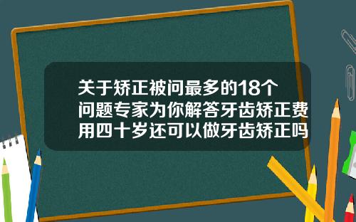 关于矫正被问最多的18个问题专家为你解答牙齿矫正费用四十岁还可以做牙齿矫正吗