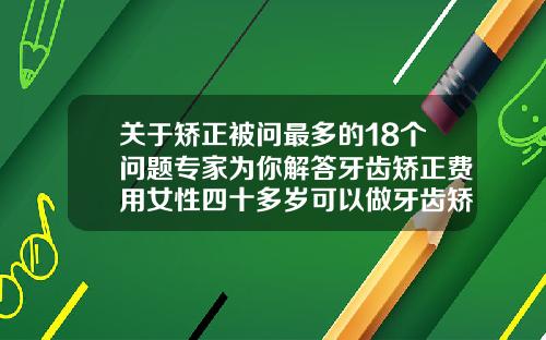 关于矫正被问最多的18个问题专家为你解答牙齿矫正费用女性四十多岁可以做牙齿矫正吗