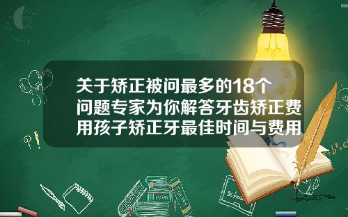 关于矫正被问最多的18个问题专家为你解答牙齿矫正费用孩子矫正牙最佳时间与费用