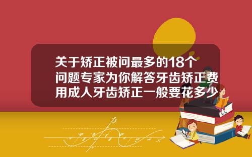 关于矫正被问最多的18个问题专家为你解答牙齿矫正费用成人牙齿矫正一般要花多少钱一颗