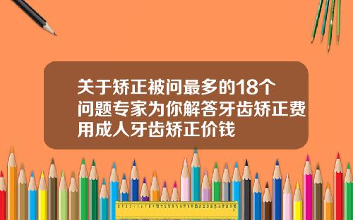 关于矫正被问最多的18个问题专家为你解答牙齿矫正费用成人牙齿矫正价钱