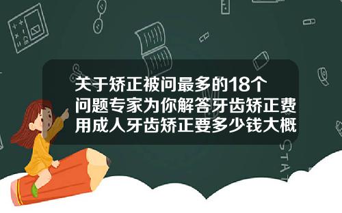 关于矫正被问最多的18个问题专家为你解答牙齿矫正费用成人牙齿矫正要多少钱大概