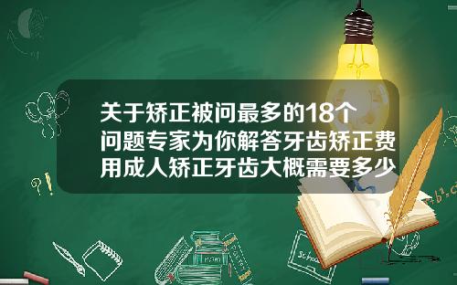 关于矫正被问最多的18个问题专家为你解答牙齿矫正费用成人矫正牙齿大概需要多少钱呢