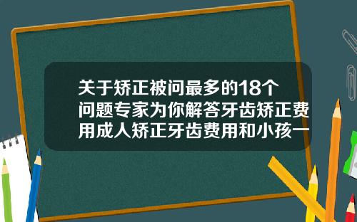 关于矫正被问最多的18个问题专家为你解答牙齿矫正费用成人矫正牙齿费用和小孩一样吗