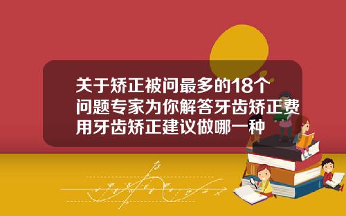 关于矫正被问最多的18个问题专家为你解答牙齿矫正费用牙齿矫正建议做哪一种