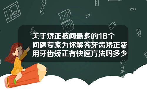 关于矫正被问最多的18个问题专家为你解答牙齿矫正费用牙齿矫正有快速方法吗多少钱