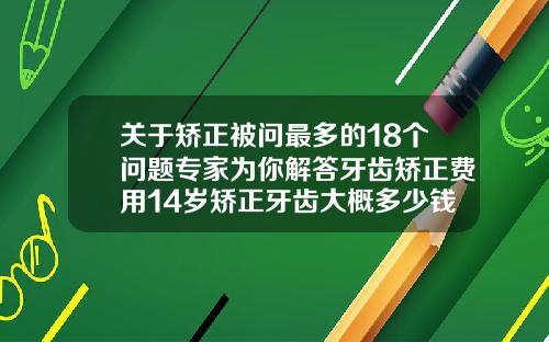 关于矫正被问最多的18个问题专家为你解答牙齿矫正费用14岁矫正牙齿大概多少钱一颗牙