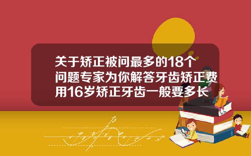 关于矫正被问最多的18个问题专家为你解答牙齿矫正费用16岁矫正牙齿一般要多长时间完成