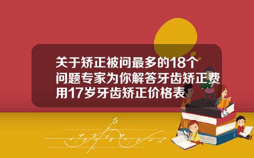 关于矫正被问最多的18个问题专家为你解答牙齿矫正费用17岁牙齿矫正价格表