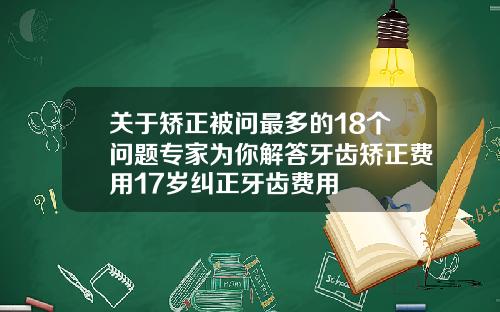 关于矫正被问最多的18个问题专家为你解答牙齿矫正费用17岁纠正牙齿费用