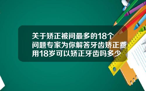 关于矫正被问最多的18个问题专家为你解答牙齿矫正费用18岁可以矫正牙齿吗多少钱啊