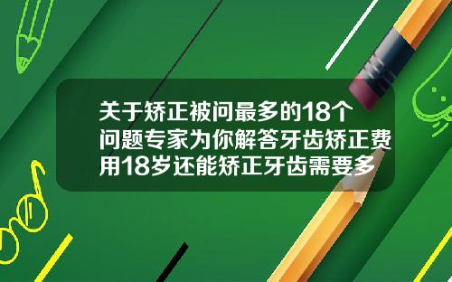 关于矫正被问最多的18个问题专家为你解答牙齿矫正费用18岁还能矫正牙齿需要多长时间完成