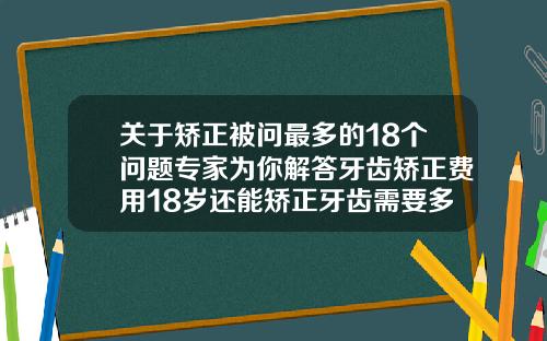 关于矫正被问最多的18个问题专家为你解答牙齿矫正费用18岁还能矫正牙齿需要多长时间完成