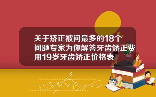 关于矫正被问最多的18个问题专家为你解答牙齿矫正费用19岁牙齿矫正价格表