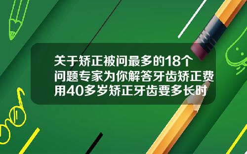 关于矫正被问最多的18个问题专家为你解答牙齿矫正费用40多岁矫正牙齿要多长时间