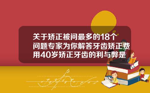 关于矫正被问最多的18个问题专家为你解答牙齿矫正费用40岁矫正牙齿的利与弊是什么