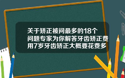 关于矫正被问最多的18个问题专家为你解答牙齿矫正费用7岁牙齿矫正大概要花费多少钱呀