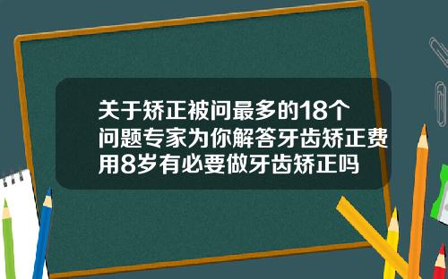 关于矫正被问最多的18个问题专家为你解答牙齿矫正费用8岁有必要做牙齿矫正吗