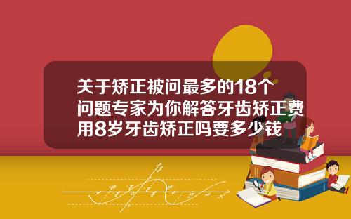 关于矫正被问最多的18个问题专家为你解答牙齿矫正费用8岁牙齿矫正吗要多少钱